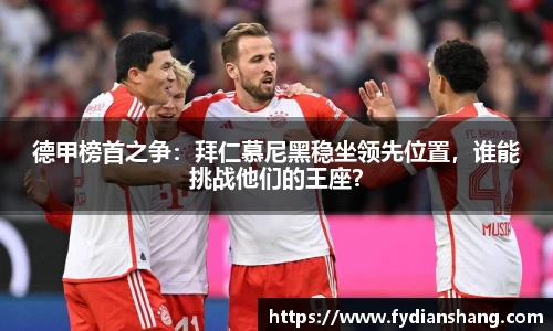 德甲榜首之争：拜仁慕尼黑稳坐领先位置，谁能挑战他们的王座？