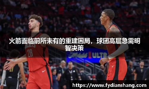 火箭面临前所未有的重建困局，球团高层急需明智决策