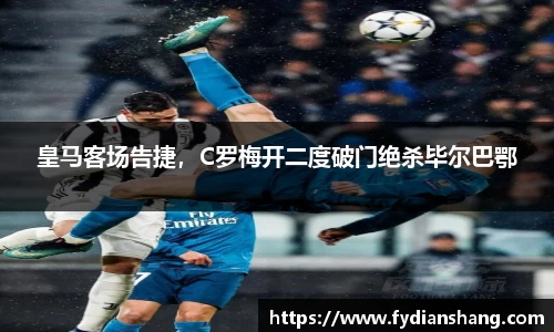 皇马客场告捷，C罗梅开二度破门绝杀毕尔巴鄂