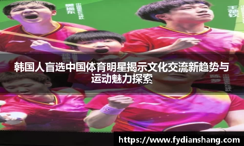 韩国人盲选中国体育明星揭示文化交流新趋势与运动魅力探索