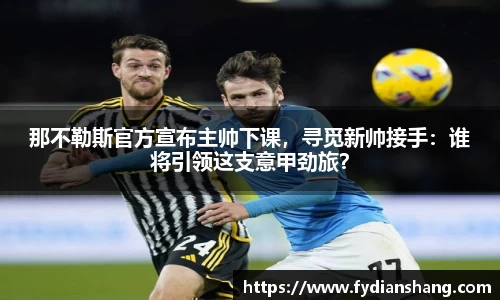 那不勒斯官方宣布主帅下课，寻觅新帅接手：谁将引领这支意甲劲旅？