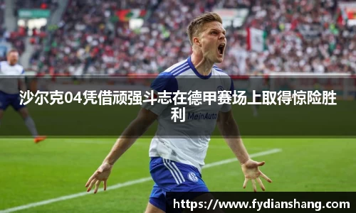 沙尔克04凭借顽强斗志在德甲赛场上取得惊险胜利