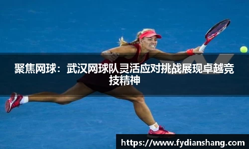 聚焦网球：武汉网球队灵活应对挑战展现卓越竞技精神