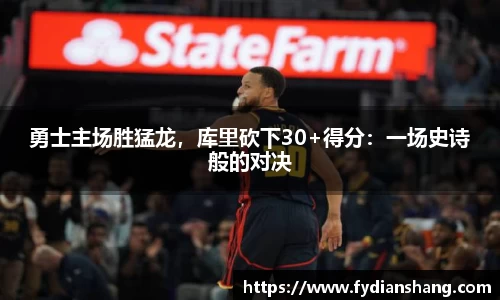 勇士主场胜猛龙，库里砍下30+得分：一场史诗般的对决