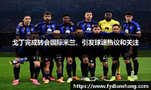 戈丁完成转会国际米兰，引发球迷热议和关注
