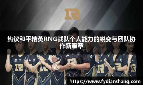 热议和平精英RNG战队个人能力的蜕变与团队协作新篇章