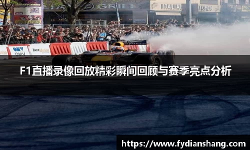 F1直播录像回放精彩瞬间回顾与赛季亮点分析