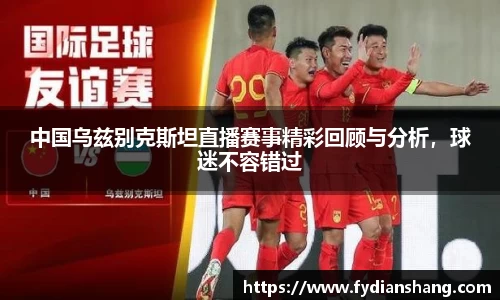 中国乌兹别克斯坦直播赛事精彩回顾与分析，球迷不容错过