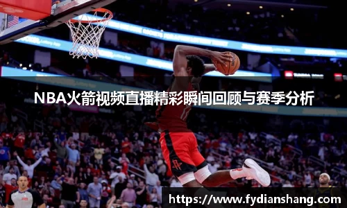 NBA火箭视频直播精彩瞬间回顾与赛季分析