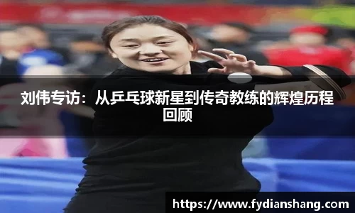 刘伟专访：从乒乓球新星到传奇教练的辉煌历程回顾