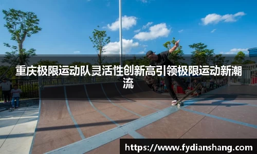 重庆极限运动队灵活性创新高引领极限运动新潮流