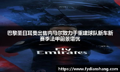 巴黎圣日耳曼出售内马尔致力于重建球队新车新赛季法甲前景堪忧
