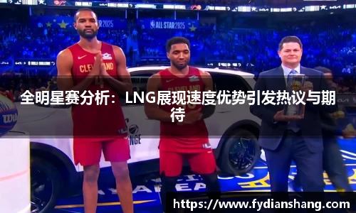 全明星赛分析：LNG展现速度优势引发热议与期待