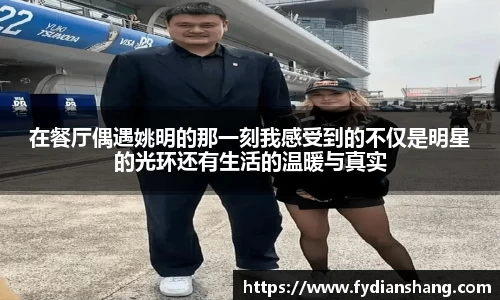 在餐厅偶遇姚明的那一刻我感受到的不仅是明星的光环还有生活的温暖与真实