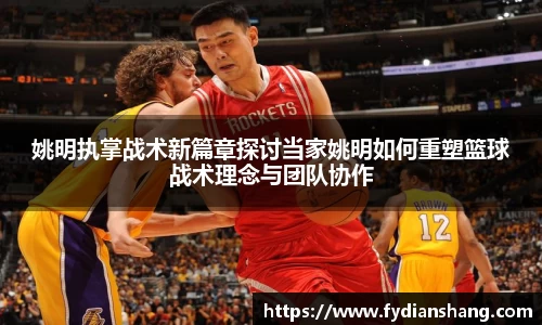 姚明执掌战术新篇章探讨当家姚明如何重塑篮球战术理念与团队协作