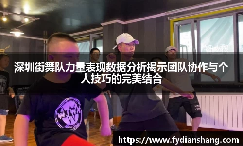 深圳街舞队力量表现数据分析揭示团队协作与个人技巧的完美结合