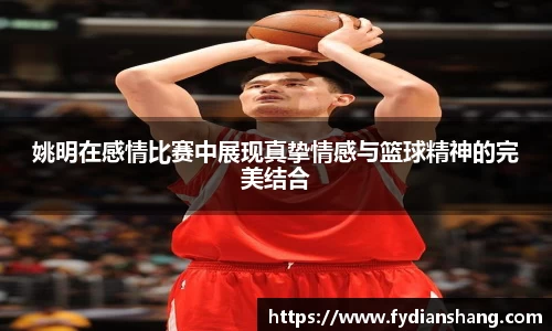 姚明在感情比赛中展现真挚情感与篮球精神的完美结合