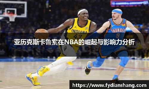 亚历克斯卡鲁索在NBA的崛起与影响力分析