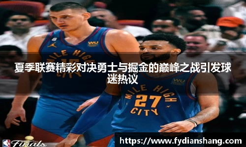 夏季联赛精彩对决勇士与掘金的巅峰之战引发球迷热议