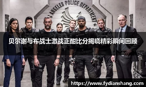 贝尔谢与布战士激战正酣比分揭晓精彩瞬间回顾