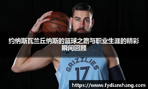 约纳斯瓦兰丘纳斯的篮球之路与职业生涯的精彩瞬间回顾