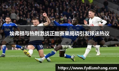 埃弗顿与热刺激战正酣赛果揭晓引发球迷热议