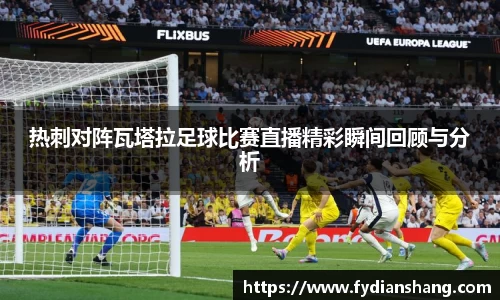 热刺对阵瓦塔拉足球比赛直播精彩瞬间回顾与分析