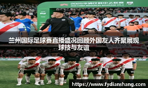 兰州国际足球赛直播盛况回顾外国友人齐聚展现球技与友谊