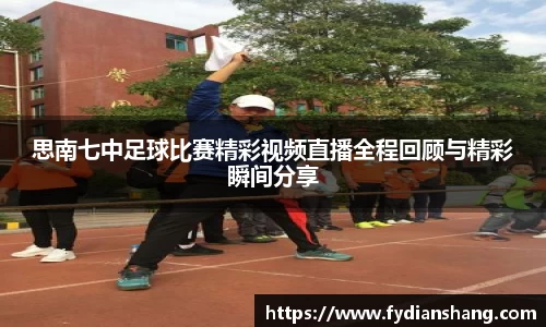 思南七中足球比赛精彩视频直播全程回顾与精彩瞬间分享