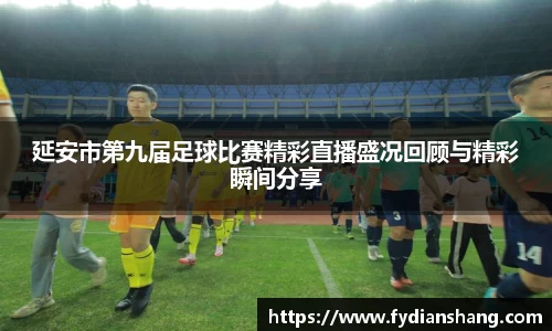 延安市第九届足球比赛精彩直播盛况回顾与精彩瞬间分享