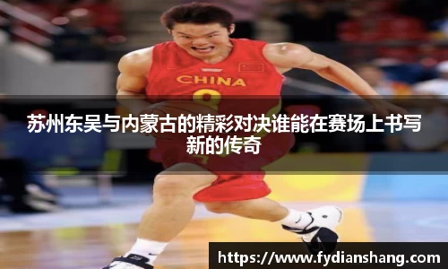 苏州东吴与内蒙古的精彩对决谁能在赛场上书写新的传奇