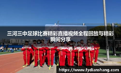 三河三中足球比赛精彩直播视频全程回放与精彩瞬间分享
