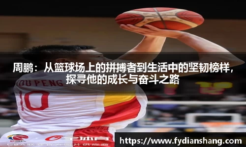 周鹏：从篮球场上的拼搏者到生活中的坚韧榜样，探寻他的成长与奋斗之路